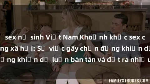 sex nữ sinh Việt Nam Khoảnh khắc sex cô cháu gây sốc trong xã hội: Sự việc gây chấn động khiến dư luận bàn tán và đặt ra nhiều tranh cãi.