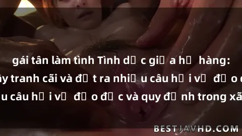 gái tân làm tình Tình dục giữa họ hàng: Những sự kiện gây tranh cãi và đặt ra nhiều câu hỏi về đạo đức và quy định trong xã hội.