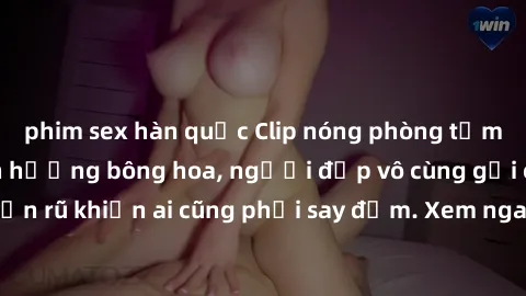 phim sex hàn quốc Clip nóng phòng tắm: Hít thở nồng nàn hương bông hoa, người đẹp vô cùng gợi cảm và quyến rũ khiến ai cũng phải say đắm. Xem ngay để trải nghiệm điều đặc biệt!