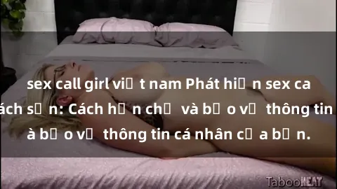 sex call girl việt nam Phát hiện sex camera ẩn trong khách sạn: Cách hạn chế và bảo vệ thông tin cá nhân của bạn.