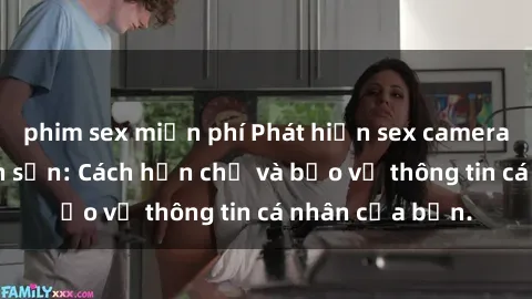 phim sex miễn phí Phát hiện sex camera ẩn trong khách sạn: Cách hạn chế và bảo vệ thông tin cá nhân của bạn.