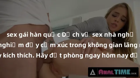 sex gái hàn quốc Dịch vụ sex nhà nghỉ đẳng cấp: Trải nghiệm đầy cảm xúc trong không gian lãng mạn, đầy kích thích. Hãy đặt phòng ngay hôm nay để thỏa mãn khát khao của bạn!