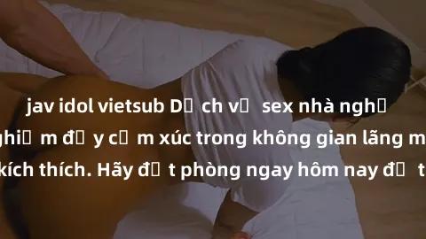 jav idol vietsub Dịch vụ sex nhà nghỉ đẳng cấp: Trải nghiệm đầy cảm xúc trong không gian lãng mạn, đầy kích thích. Hãy đặt phòng ngay hôm nay để thỏa mãn khát khao của bạn!