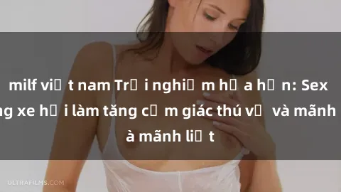 milf việt nam Trải nghiệm hứa hẹn: Sex trong xe hơi làm tăng cảm giác thú vị và mãnh liệt