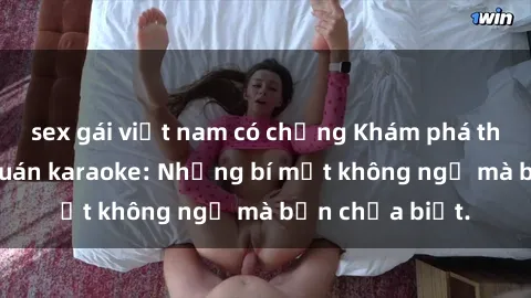 sex gái việt nam có chồng Khám phá thế giới sex ở quán karaoke: Những bí mật không ngờ mà bạn chưa biết.