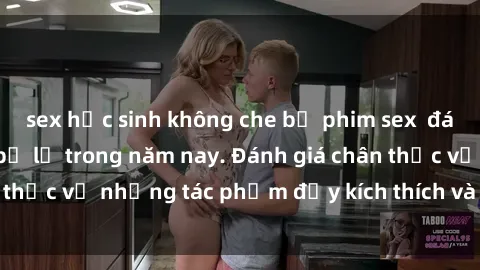 sex học sinh không che bộ phim sex  đáng xem không thể bỏ lỡ trong năm nay. Đánh giá chân thực về những tác phẩm đầy kích thích và hấp dẫn này.