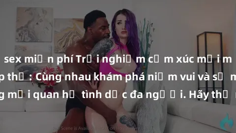 sex miễn phí Trải nghiệm cảm xúc mới mẻ với làm tình tập thể: Cùng nhau khám phá niềm vui và sự mãnh liệt trong mối quan hệ tình dục đa người. Hãy thử ngay để biết cảm giác thú vị này!
