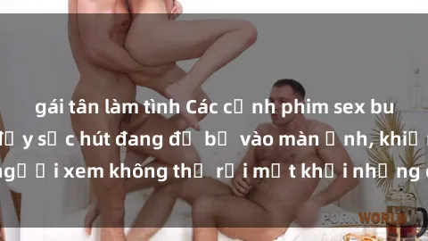 gái tân làm tình Các cảnh phim sex bukkake hấp dẫn và đầy sức hút đang đổ bộ vào màn ảnh, khiến người xem không thể rời mắt khỏi những cảnh quay đầy kích thích.