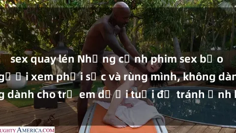 sex quay lén Những cảnh phim sex bạo dâm nhóm khiến người xem phải sốc và rùng mình, không dành cho trẻ em dưới tuổi để tránh ảnh hưởng tiêu cực.