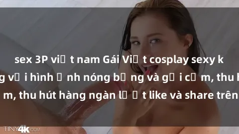 sex 3P việt nam Gái Việt cosplay sexy khiến fan phát cuồng với hình ảnh nóng bỏng và gợi cảm, thu hút hàng ngàn lượt like và share trên mạng xã hội.