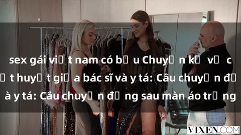sex gái việt nam có bầu Chuyện kể về cuộc tình đầy nhiệt huyết giữa bác sĩ và y tá: Câu chuyện đằng sau màn áo trắng