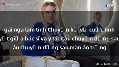 gái nga làm tình Chuyện kể về cuộc tình đầy nhiệt huyết giữa bác sĩ và y tá: Câu chuyện đằng sau màn áo trắng