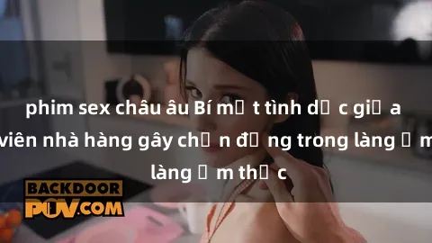 phim sex châu âu Bí mật tình dục giữa nhân viên nhà hàng gây chấn động trong làng ẩm thực