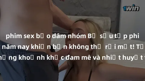 phim sex bạo dâm nhóm Bộ sưu tập phim sex Mỹ hot nhất năm nay khiến bạn không thể rời mắt! Tận hưởng những khoảnh khắc đam mê và nhiệt huyết trong các tác phẩm nóng bỏng này!