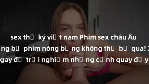 sex thư ký việt nam Phim sex châu Âu đỉnh cao: Top những bộ phim nóng bỏng không thể bỏ qua! Xem ngay để trải nghiệm những cảnh quay đầy kích thích và cuồng nhiệt.