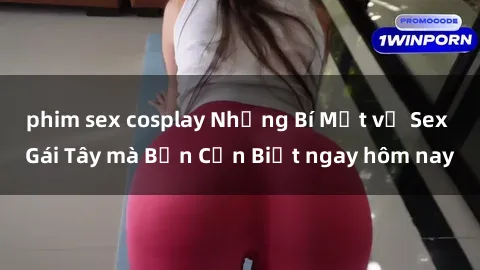 phim sex cosplay Những Bí Mật về Sex Gái Tây mà Bạn Cần Biết ngay hôm nay