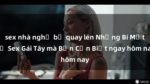 sex nhà nghỉ bị quay lén Những Bí Mật về Sex Gái Tây mà Bạn Cần Biết ngay hôm nay