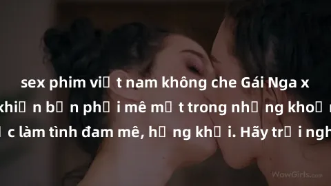 sex phim việt nam không che Gái Nga xinh đẹp, tài năng khiến bạn phải mê mệt trong những khoảnh khắc làm tình đam mê, hứng khởi. Hãy trải nghiệm cùng họ ngay hôm nay!