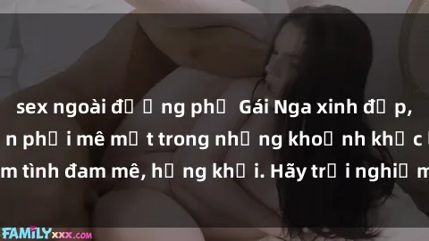 sex ngoài đường phố Gái Nga xinh đẹp, tài năng khiến bạn phải mê mệt trong những khoảnh khắc làm tình đam mê, hứng khởi. Hãy trải nghiệm cùng họ ngay hôm nay!