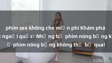 phim sex không che miễn phí Khám phá thế giới phim sex ngoại quốc: Những bộ phim nóng bỏng không thể bỏ qua!