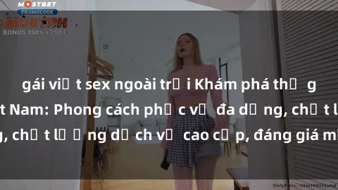 gái việt sex ngoài trời Khám phá thế giới của gái gọi Việt Nam: Phong cách phục vụ đa dạng, chất lượng dịch vụ cao cấp, đáng giá mọi khoản chi phí