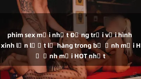 phim sex mới nhất Động trời với hình ảnh gái xinh lần lượt lộ hàng trong bộ ảnh mới HOT nhất