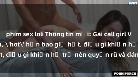 phim sex loli Thông tin mới: Gái call girl Việt Nam đắt khách, 'hot' hơn bao giờ hết, điều gì khiến họ trở nên quyến rũ và đáng chú ý?