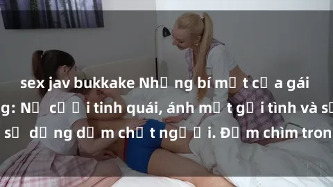 sex jav bukkake Những bí mật của gái Việt Nam dâm đãng: Nụ cười tinh quái, ánh mắt gợi tình và sự dụng dẫm chết người. Đắm chìm trong vòng xoay đam mê!