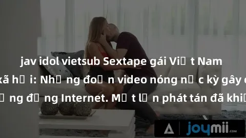 jav idol vietsub Sextape gái Việt Nam gây sốt trên mạng xã hội: Những đoạn video nóng nực kỳ gây chấn động cộng đồng Internet. Một lần phát tán đã khiến người xem không thể rời mắt.