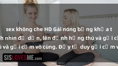 sex không che HD Gái nóng bỏng khỏa thân khiến mọi ánh nhìn đổ dồn, lên đỉnh hứng thú và gợi cảm vô cùng. Đầy tư duy gợi cảm và quyến rũ.