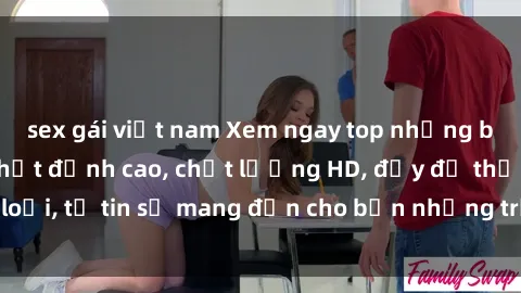 sex gái việt nam Xem ngay top những bộ phim sex mới nhất đỉnh cao, chất lượng HD, đầy đủ thể loại, tự tin sẽ mang đến cho bạn những trải nghiệm tuyệt vời.