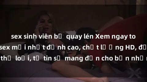 sex sinh viên bị quay lén Xem ngay top những bộ phim sex mới nhất đỉnh cao, chất lượng HD, đầy đủ thể loại, tự tin sẽ mang đến cho bạn những trải nghiệm tuyệt vời.