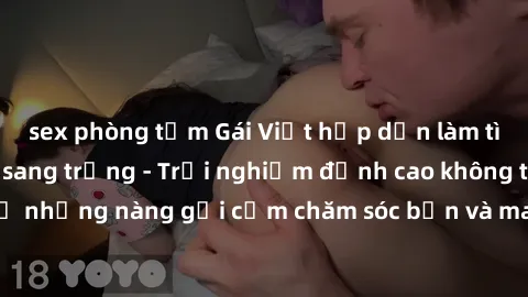 sex phòng tắm Gái Việt hấp dẫn làm tình tại khách sạn sang trọng - Trải nghiệm đỉnh cao không thể bỏ lỡ! Hãy để những nàng gợi cảm chăm sóc bạn và mang đến cho bạn những phút giây đê mê không thể quên
