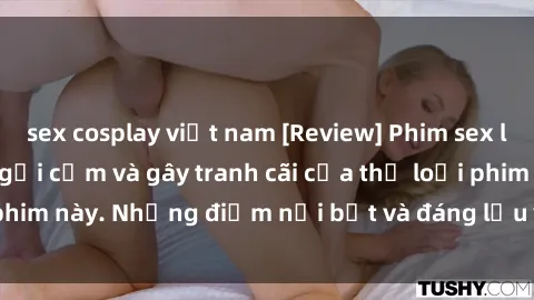 sex cosplay việt nam [Review] Phim sex loli: Đánh giá về sự gợi cảm và gây tranh cãi của thể loại phim này. Những điểm nổi bật và đáng lưu ý khi xem phim loli.