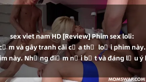sex viet nam HD [Review] Phim sex loli: Đánh giá về sự gợi cảm và gây tranh cãi của thể loại phim này. Những điểm nổi bật và đáng lưu ý khi xem phim loli.