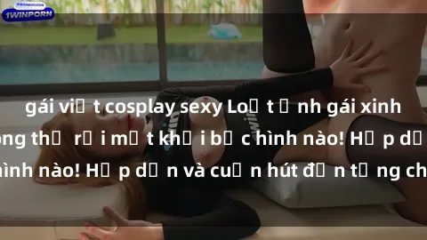 gái việt cosplay sexy Loạt ảnh gái xinh sex nóng bỏng, không thể rời mắt khỏi bức hình nào! Hấp dẫn và cuốn hút đến từng chi tiết.