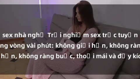 sex nhà nghỉ Trải nghiệm sex trực tuyến tuyệt vời chỉ trong vòng vài phút: không giới hạn, không ràng buộc, thoải mái và đầy kích thích!