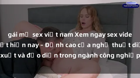 gái mỹ sex việt nam Xem ngay sex video Việt Nam hot nhất hiện nay – Đỉnh cao của nghệ thuật diễn xuất và đạo diễn trong ngành công nghiệp phim người lớn tại đây!