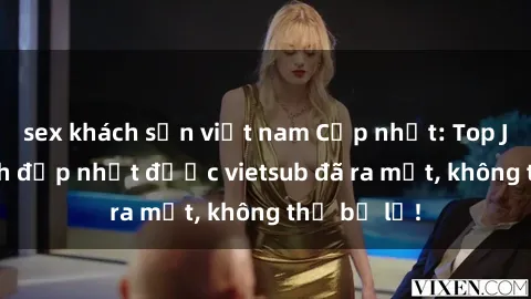 sex khách sạn việt nam Cập nhật: Top JAV idol xinh đẹp nhất được vietsub đã ra mắt, không thể bỏ lỡ!