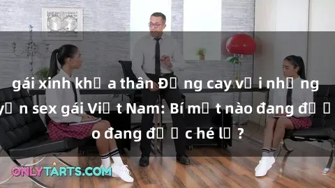 gái xinh khỏa thân Đắng cay với những câu chuyện sex gái Việt Nam: Bí mật nào đang được hé lộ?
