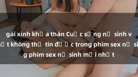 gái xinh khỏa thân Cuộc sống nữ sinh và những bí mật không thể tin được trong phim sex nữ sinh mới nhất
