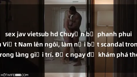 sex jav vietsub hd Chuyện bị phanh phui: Sex người mẫu Việt Nam lên ngôi, làm nổi bật scandal trong làng giải trí. Đọc ngay để khám phá thông tin mới nhất!
