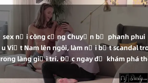 sex nơi công cộng Chuyện bị phanh phui: Sex người mẫu Việt Nam lên ngôi, làm nổi bật scandal trong làng giải trí. Đọc ngay để khám phá thông tin mới nhất!