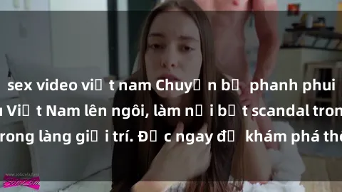 sex video việt nam Chuyện bị phanh phui: Sex người mẫu Việt Nam lên ngôi, làm nổi bật scandal trong làng giải trí. Đọc ngay để khám phá thông tin mới nhất!