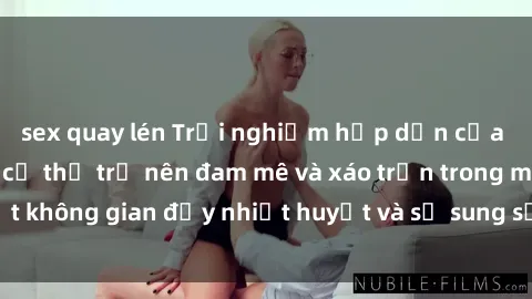 sex quay lén Trải nghiệm hấp dẫn của sex tập thể: Khi cơ thể trở nên đam mê và xáo trộn trong một không gian đầy nhiệt huyết và sự sung sướng đầy ấn tượng.