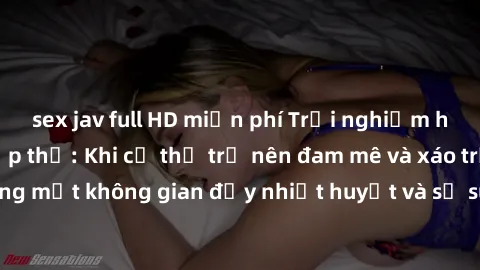 sex jav full HD miễn phí Trải nghiệm hấp dẫn của sex tập thể: Khi cơ thể trở nên đam mê và xáo trộn trong một không gian đầy nhiệt huyết và sự sung sướng đầy ấn tượng.