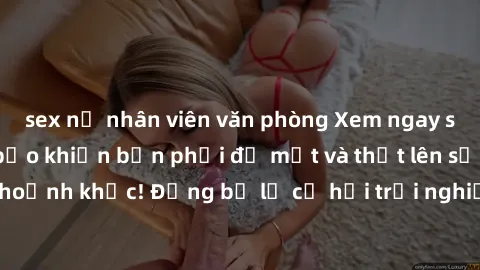 sex nữ nhân viên văn phòng Xem ngay sex  Vietsub, đảm bảo khiến bạn phải đỏ mặt và thốt lên số nhọ trong từng khoảnh khắc! Đừng bỏ lỡ cơ hội trải nghiệm những pha cực kỳ hấp dẫn và mãn nhãn chỉ với mộ