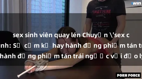 sex sinh viên quay lén Chuyện 'sex chị dâu' trong gia đình: Sự cấm kỵ hay hành động phiếm tán trái ngược với đạo lý?