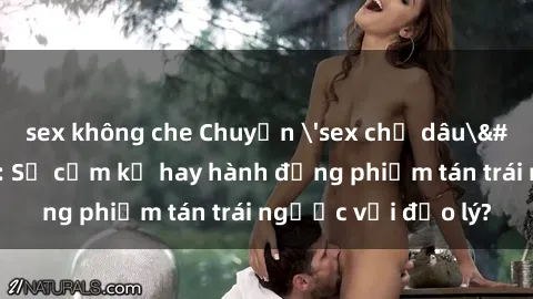 sex không che Chuyện 'sex chị dâu' trong gia đình: Sự cấm kỵ hay hành động phiếm tán trái ngược với đạo lý?