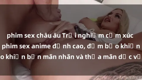 phim sex châu âu Trải nghiệm cảm xúc mới lạ với các bộ phim sex anime đỉnh cao, đảm bảo khiến bạn mãn nhãn và thỏa mãn dục vọng tột đỉnh.